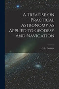A Treatise On Practical Astronomy as Applied to Geodesy And Navigation - Paperback