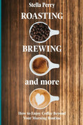 Roasting, Brewing and More: How to Enjoy Coffee Beyond your Morning Routine - Paperback