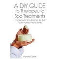 A DIY Guide to Therapeutic Spa Treatments: Homemade Spa Recipes for the Face, Hands, Feet, and Body - Paperback