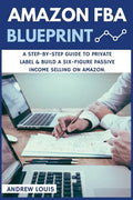 Amazon FBA: Amazon FBA Blueprint: A Step-By-Step Guide to Private Label & Build a Six-Figure Passive Income Selling on Amazon - Paperback