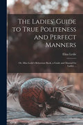 The Ladies' Guide to True Politeness and Perfect Manners: or, Miss Leslie's Behaviour Book, a Guide and Manual for Ladies ... - Paperback
