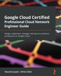Google Cloud Certified Professional Cloud Network Engineer Guide: Design, implement, manage, and secure a network architecture in Google Cloud - Paperback