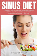 Sinus Diet: A Beginner's Step-by-Step Guide to Managing Sinusitis and Other Sinus Symptoms Through Nutrition: With Curated Recipes and a Meal Plan - Paperback