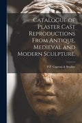 Catalogue of Plaster Cast Reproductions From Antique, Medieval and Modern Sculpture. - Paperback