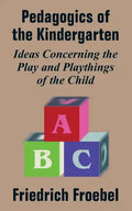 Pedagogics of the Kindergarten: Ideas Concerning the Play and Playthings of the Child - Paperback