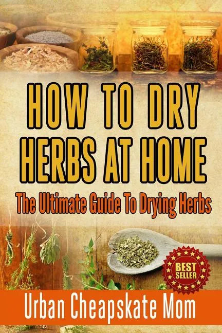 How To Dry Herbs At Home: The Ultimate Guide To Drying Herbs - Paperback
