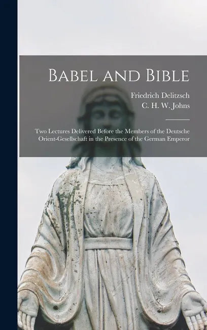Babel and Bible: Two Lectures Delivered Before the Members of the Deutsche Orient-gesellschaft in the Presence of the German Emperor - Hardcover