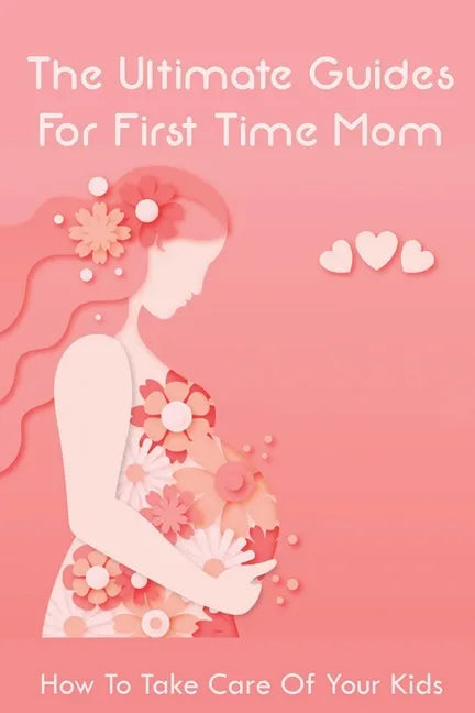 The Ultimate Guides For First Time Mom: How To Take Care Of Your Kids: How To Be A Good Mom To A Newborn - Paperback