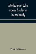 A collection of Latin maxims & rules, in law and equity, selected from the most eminent authors, on the civil, canon, feudal, English and Scots law, w - Paperback