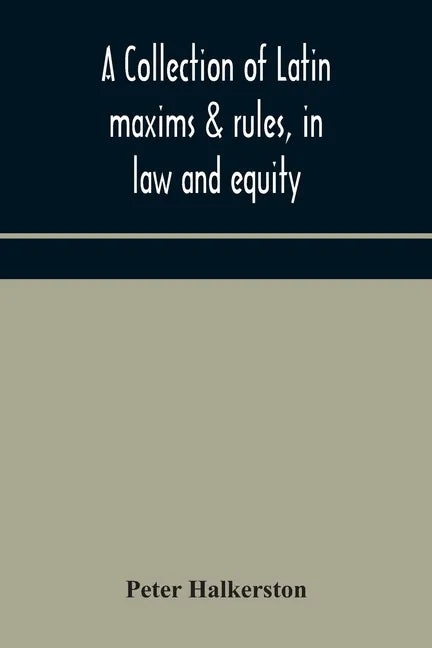 A collection of Latin maxims & rules, in law and equity, selected from the most eminent authors, on the civil, canon, feudal, English and Scots law, w - Paperback