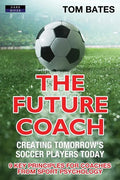 The Future Coach - Creating Tomorrow's Soccer Players Today: 9 Key Principles for Coaches from Sport Psychology - Paperback