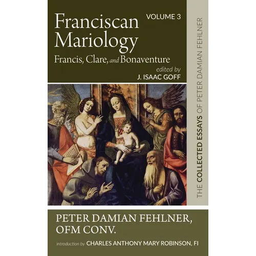 Franciscan Mariology--Francis, Clare, and Bonaventure: The Collected Essays of Peter Damian Fehlner, Ofm Conv: Volume 3 - Hardcover