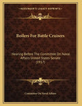 Boilers For Battle Cruisers: Hearing Before The Committee On Naval Affairs United States Senate (1917) - Paperback