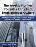 The Weekly Planner For Sales Reps And Small Business Owners: With Bookkeeping Guides, Business Proposal Samples, and Weekly Commentaries - Paperback