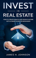 Invest In Real Estate: How to Create Wealth and Passive Income With a Smart Guide for Beginners - Paperback