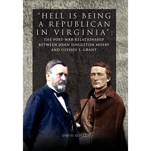 Hell is being Republican in Virginia: The Post-War Relationship between John Singleton Mosby and Ulysses S. Grant - Hardcover