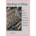 Rag Rugs Crafting: Basic Beginners Guide to Transforming Fabric Scraps into Amazing Looking Rugs - Paperback