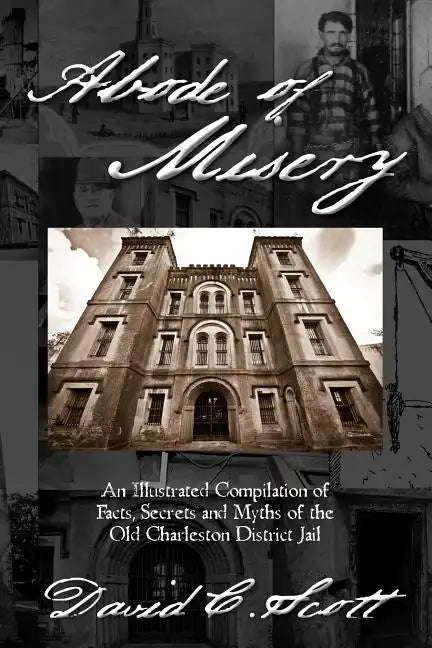 Abode of Misery: An Illustrated Compilation of Facts, Secrets and Myths of the Old Charleston District Jail - Paperback