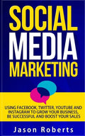Social Media: Social Media Marketing - Using Facebook, Twitter, Youtube, Instagram And Tumblr To Grow Your Business, Be Successful And Boost Your Sale - Paperback