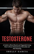 Testosterone: A Guide to More Muscle and Upgraded Living (How to Boost Testosterone Naturally and Feel Amazing) - Paperback