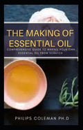 The Making of Essential Oil: Comprehensive Guide to Making Your Own Essential Oil from Scratch - Paperback
