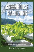Greenhouse Gardening: Beginner's Guide to Growing Your Own Vegetables, Fruits and Herbs All Year-Round and Learn How to Quickly Build Your O - Paperback