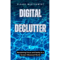 Digital Declutter: Reclaiming Focus and Sanity in a Screen-Obsessed World - Paperback