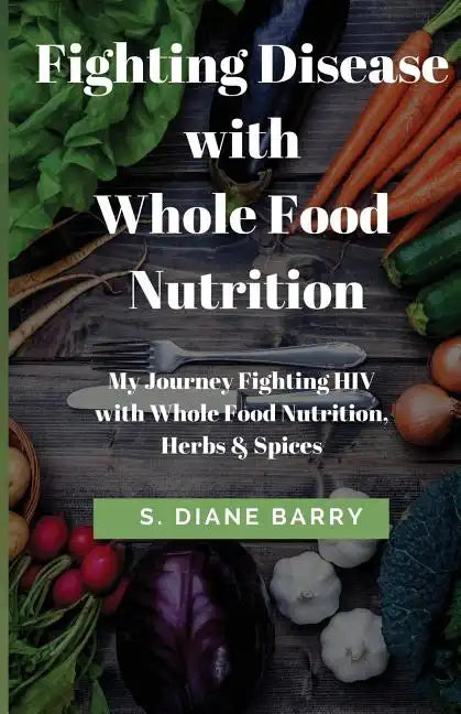 Fighting Disease with Whole Food Nutrition: My Journey Fighting HIV with Whole Food Nutrition, Herbs and Spices - Paperback