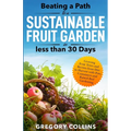 Beating a Path to a Sustainable Fruit Garden in Less Than 30 Days: Growing Fruit Trees and Berries from Dirt to Harvest with Pots, Containers, and Rai - Paperback