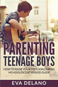 Parenting Teenage Boys: How to Raise Your Teen Son During His Adolescent Period Guide - Paperback