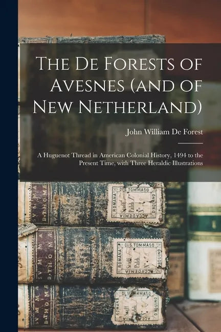 The De Forests of Avesnes (and of New Netherland): a Huguenot Thread in American Colonial History, 1494 to the Present Time, With Three Heraldic Illus - Paperback
