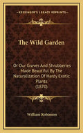The Wild Garden: Or Our Groves and Shrubberies Made Beautiful by the Naturalization of Hardy Exotic Plants (1870) - Hardcover
