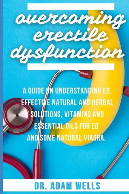 Overcoming Erectile Dsyfunction: A Guide On Understanding ED, Effective Natural and Herbal Solutions, Vitamins and Essential Oils for ED and Some Natu - Paperback