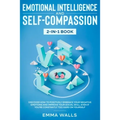 Emotional Intelligence and Self-Compassion 2-in-1 Book: Discover How to Positively Embrace Your Negative Emotions and Improve Your Social Skill, Even - Paperback