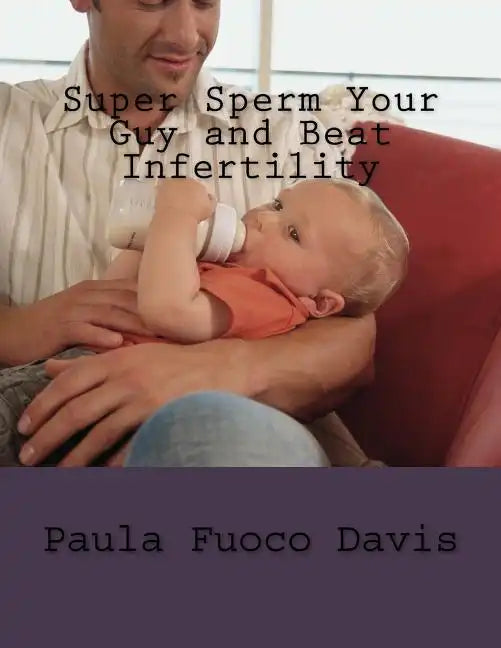 Super Sperm Your Guy and Beat Infertility: The Ultimate Male Fertility Preparation Program - Paperback