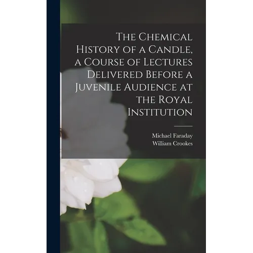 The Chemical History of a Candle, a Course of Lectures Delivered Before a Juvenile Audience at the Royal Institution - Hardcover