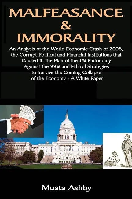 Malfeasance & Immorality: An Analysis of the World Economic Crash of 2008, the Corrupt Political and Financial Institutions that Caused it, the - Paperback