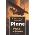 400+ Thrilling & Unbelievable Airplane Facts for Enthusiasts: Dive into Legendary Aviators, Aerial Feats, Innovative Technology & Much More! (The Ulti - Paperback