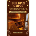 Building Sauna for Beginners: A Step-By-Step DIY Manual To The Complete Sauna Construction & Techniques For Beginners - Paperback