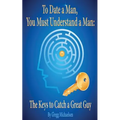 To Date a Man, You Must Understand a Man: The Keys to Catch a Great Guy - Paperback