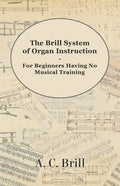 The Brill System of Organ Instruction - For Beginners Having No Musical Training - With Registrations for the Hammond Organ, Pipe Organ, and Direction - Paperback