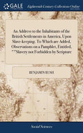 An Address to the Inhabitants of the British Settlements in America, Upon Slave-keeping. To Which are Added, Observations on a Pamphlet, Entitled, ""S - Hardcover
