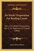 Six Weeks' Preparation for Reading Caesar: Part 1, Six Weeks' Preparation; Part 2, for Beginners in Caesar (1886) - Paperback