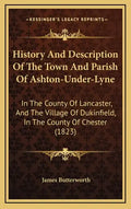 History And Description Of The Town And Parish Of Ashton-Under-Lyne: In The County Of Lancaster, And The Village Of Dukinfield, In The County Of Chest - Hardcover