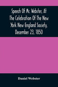 Speech Of Mr. Webster, At The Celebration Of The New York New England Society, December 23, 1850 - Paperback