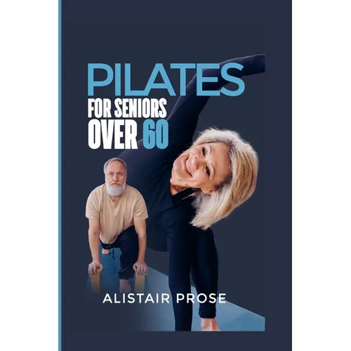 Pilates for Seniors Over 60: The Ultimate Guide to Staying Fit and Healthy in Your Senior Years - Paperback