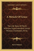 A Miracle of Grace: The Life Story of Pat B. Withrow, Superintendent Union Mission, Charleston, W. Va. - Paperback