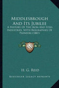 Middlesbrough And Its Jubilee: A History Of The Iron And Steel Industries, With Biographies Of Pioneers (1881) - Paperback