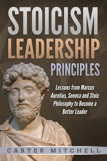Stoicism Leadership Principles: Lessons from Marcus Aurelius, Seneca and Stoic Philosophy to Become a Better Leader - Paperback