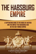 The Habsburg Empire: A Captivating Guide to the House of Austria and the Impact the Habsburgs Had on the Holy Roman Empire - Paperback
